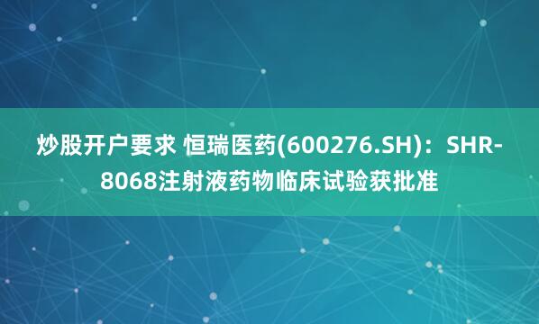 炒股开户要求 恒瑞医药(600276.SH)：SHR-8068注射液药物临床试验获批准