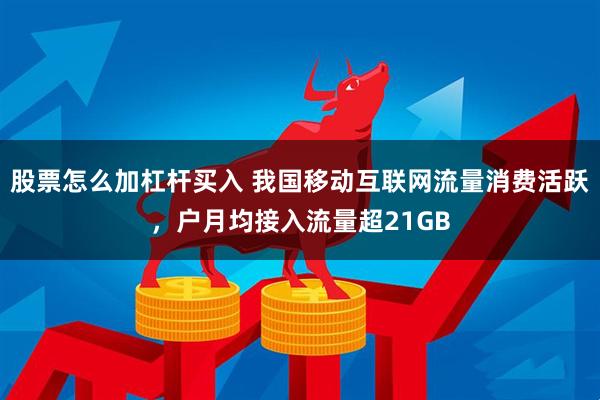 股票怎么加杠杆买入 我国移动互联网流量消费活跃，户月均接入流量超21GB