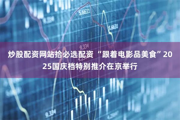炒股配资网站拾必选配资 “跟着电影品美食”2025国庆档特别推介在京举行