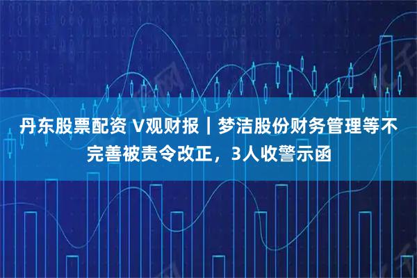 丹东股票配资 V观财报｜梦洁股份财务管理等不完善被责令改正，3人收警示函