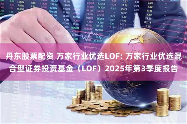 丹东股票配资 万家行业优选LOF: 万家行业优选混合型证券投资基金（LOF）2025年第3季度报告