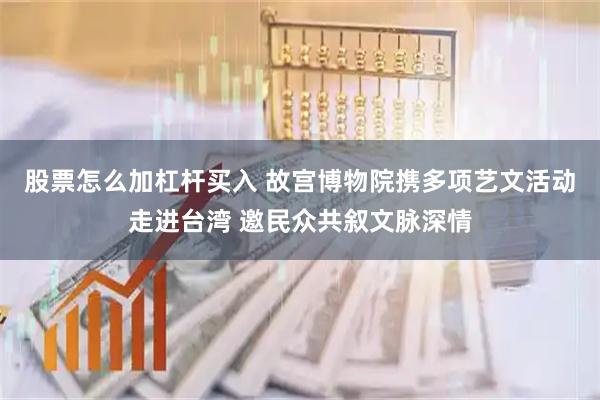 股票怎么加杠杆买入 故宫博物院携多项艺文活动走进台湾 邀民众共叙文脉深情