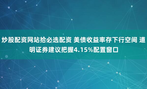 炒股配资网站拾必选配资 美债收益率存下行空间 道明证券建议把握4.15%配置窗口