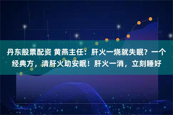 丹东股票配资 黄燕主任：肝火一烧就失眠？一个经典方，清肝火助安眠！肝火一消，立刻睡好